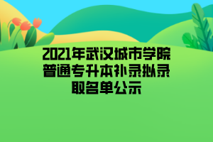 2021年武汉城市学院普通专升本补录拟录取名单公示