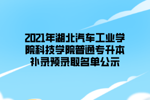 2021年湖北汽车工业学院科技学院普通专升本补录预录取名单公示