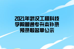 2021年武汉工程科技学院普通专升本补录预录取名单公示