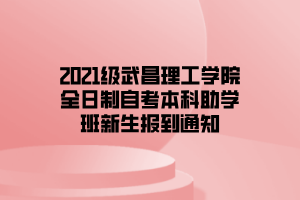 2021级武昌理工学院全日制自考本科助学班新生报到通知