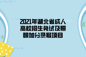 2021年湖北省成人高校招生免试及照顾加分录取项目