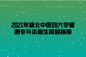 2021年湖北中医药大学普通专升本新生报到指南.png