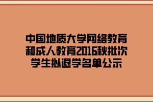 中国地质大学网络教育和成人教育2016秋批次学生拟退学名单公示