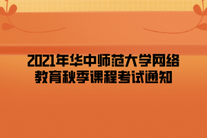 2021年华中师范大学网络教育秋季课程考试通知