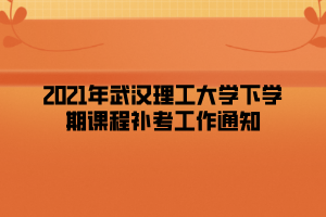 2021年武汉理工大学下学期课程补考工作通知