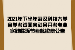 2021年下半年武汉科技大学自学考试面向社会开考专业实践性环节考核缴费公告