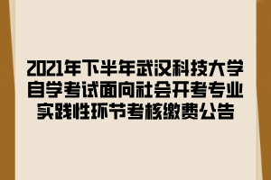 2021年下半年武汉科技大学自学考试面向社会开考专业实践性环节考核缴费公告