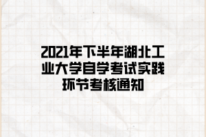 2021年下半年湖北工业大学自学考试实践环节考核通知