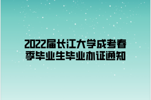 2022届长江大学成考春季毕业生毕业办证通知