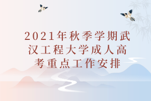 2021年秋季学期武汉工程大学成人高考重点工作安排