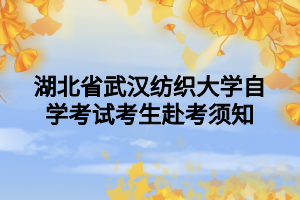 湖北省武汉纺织大学自学考试考生赴考须知