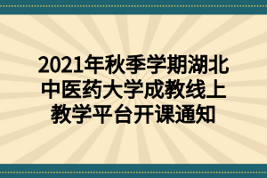 2021年秋季学期湖北中医药大学成教线上教学平台开课通知