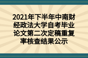 2021年下半年中南财经政法大学自考毕业论文第二次定稿重复率核查结果公示