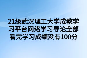 21级武汉理工大学成教学习平台网络学习导论全部看完学习成绩没有100分