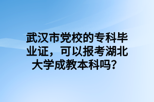 武汉市党校的专科毕业证，可以报考湖北大学成教本科吗？