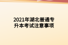 2021年湖北普通专升本考试注意事项