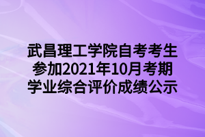 武昌理工学院自考考生参加2021年10月考期学业综合评价成绩公示