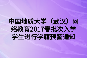 中国地质大学（武汉）网络教育2017春批次入学学生进行学籍预警通知