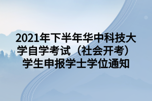 2021年下半年华中科技大学自学考试（社会开考）学生申报学士学位通知