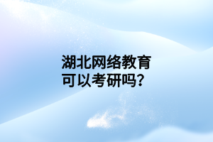 湖北网络教育可以考研吗？