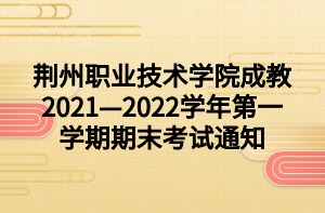 荆州职业技术学院成教2021—2022学年第一学期期末考试通知