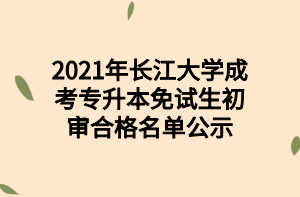 2021年长江大学成考专升本免试生初审合格名单公示