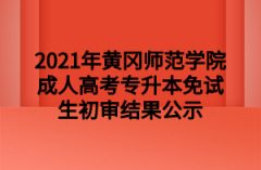 2021年黄冈师范学院成人高考专升本免试生初审结果公示