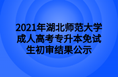 2021年湖北师范大学成人高考专升本免试生初审结果公示