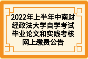 2022年上半年中南财经政法大学自学考试毕业论文和实践考核网上缴费公告