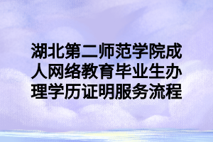 湖北第二师范学院成人网络教育毕业生办理学历证明服务流程