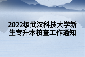 2022级武汉科技大学新生专升本核查工作通知