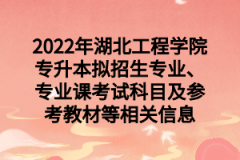 2022年湖北工程学院专升本拟招生专业、专业课考试科目及参考教材等相关信息