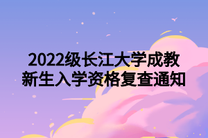 2022级长江大学成教新生入学资格复查通知