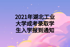 2021年湖北工业大学成考录取学生入学报到通知