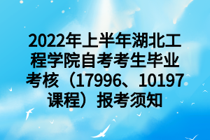 2022年上半年湖北工程学院自考考生毕业考核（17996、10197课程）报考须知