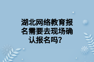 湖北网络教育报名需要去现场确认报名吗？