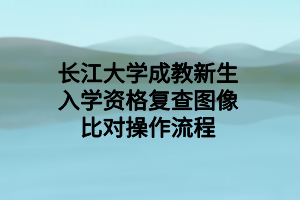 长江大学成教新生入学资格复查图像比对操作流程