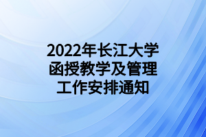 2022年长江大学函授教学及管理工作安排通知