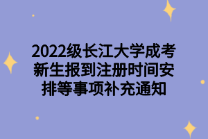 2022级长江大学成考新生报到注册时间安排等事项补充通知