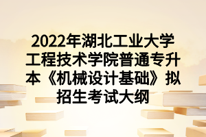 2022年湖北工业大学工程技术学院普通专升本《机械设计基础》拟招生考试大纲