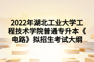 2022年湖北工业大学工程技术学院普通专升本《电路》拟招生考试大纲