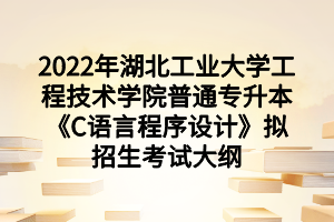 2022年湖北工业大学工程技术学院普通专升本《C语言程序设计》拟招生考试大纲