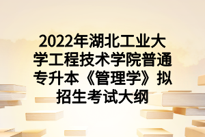 2022年湖北工业大学工程技术学院普通专升本《管理学》拟招生考试大纲