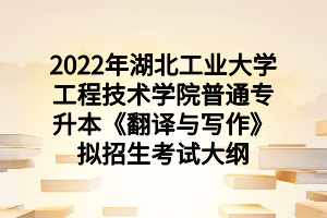 2022年湖北工业大学工程技术学院普通专升本《翻译与写作》拟招生考试大纲