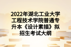 2022年湖北工业大学工程技术学院普通专升本《设计素描》拟招生考试大纲