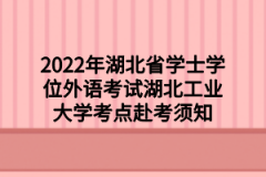 2022年湖北省学士学位外语考试湖北工业大学考点赴考须知