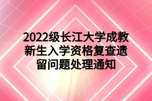 2022级长江大学成教新生入学资格复查遗留问题处理通知