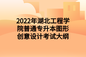 2022年湖北工程学院普通专升本图形创意设计考试大纲