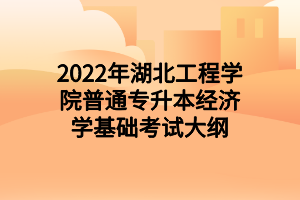 2022年湖北工程学院普通专升本经济学基础考试大纲