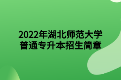 2022年湖北师范大学普通专升本招生简章